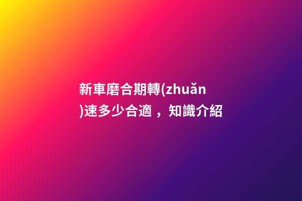 新車磨合期轉(zhuǎn)速多少合適，知識介紹